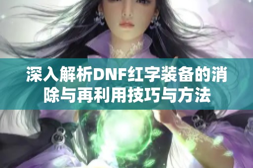 深入解析DNF红字装备的消除与再利用技巧与方法