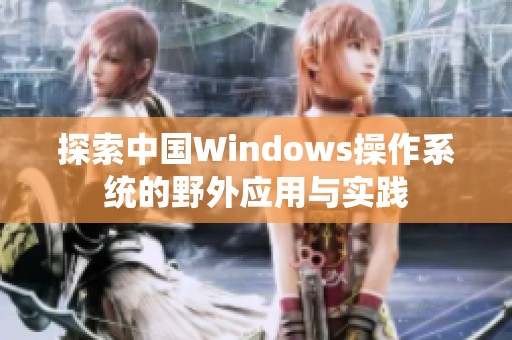 探索中国Windows操作系统的野外应用与实践