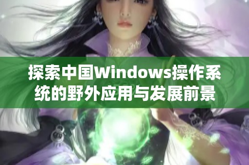 探索中国Windows操作系统的野外应用与发展前景