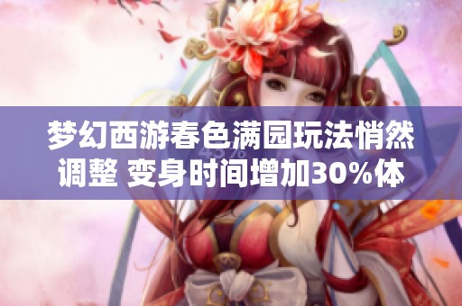 梦幻西游春色满园玩法悄然调整 变身时间增加30%体验升级