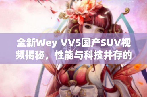 全新Wey VV5国产SUV视频揭秘，性能与科技并存的卓越之选