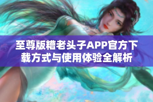 至尊版糟老头子APP官方下载方式与使用体验全解析