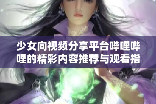 少女向视频分享平台哔哩哔哩的精彩内容推荐与观看指南