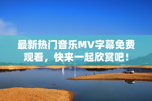 最新热门音乐MV字幕免费观看，快来一起欣赏吧！