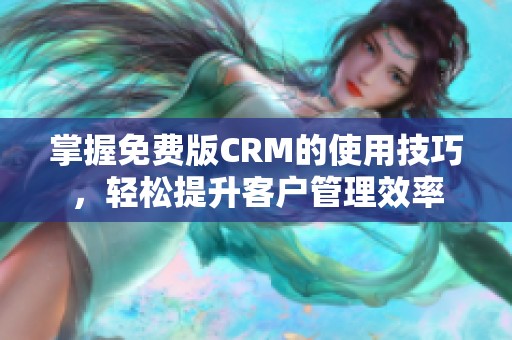 掌握免费版CRM的使用技巧，轻松提升客户管理效率