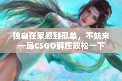 独自在家感到孤单，不妨来一局CSGO解压放松一下