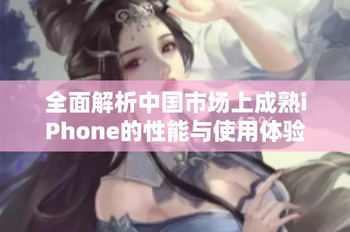 全面解析中国市场上成熟iPhone的性能与使用体验