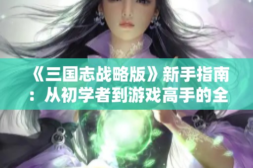 《三国志战略版》新手指南：从初学者到游戏高手的全方位攻略