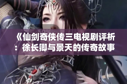 《仙剑奇侠传三电视剧评析：徐长卿与景天的传奇故事》