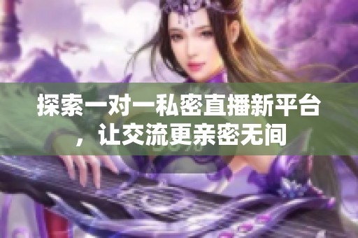 探索一对一私密直播新平台，让交流更亲密无间