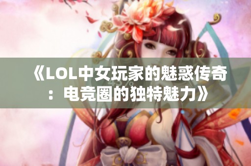 《LOL中女玩家的魅惑传奇：电竞圈的独特魅力》