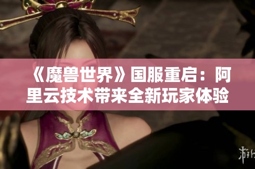 《魔兽世界》国服重启：阿里云技术带来全新玩家体验