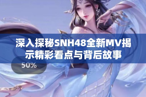 深入探秘SNH48全新MV揭示精彩看点与背后故事