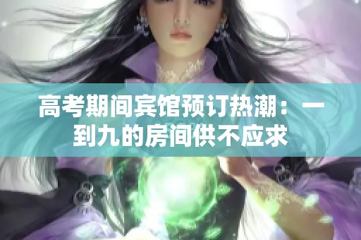 高考期间宾馆预订热潮：一到九的房间供不应求