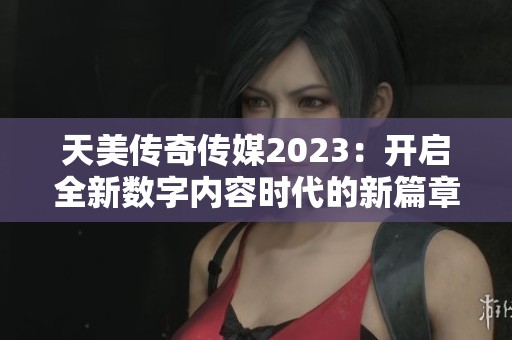 天美传奇传媒2023：开启全新数字内容时代的新篇章