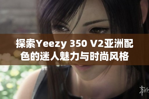 探索Yeezy 350 V2亚洲配色的迷人魅力与时尚风格