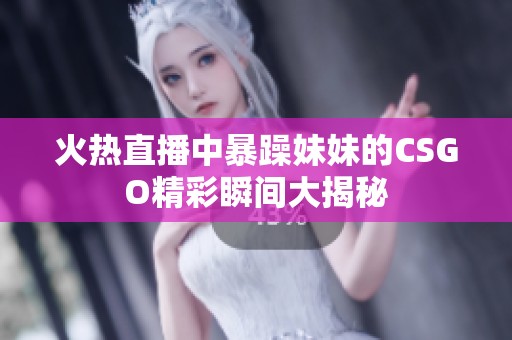 火热直播中暴躁妹妹的CSGO精彩瞬间大揭秘