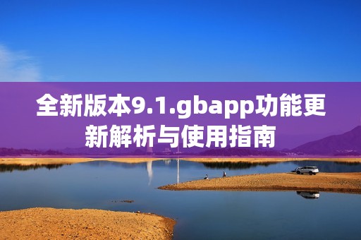 全新版本9.1.gbapp功能更新解析与使用指南