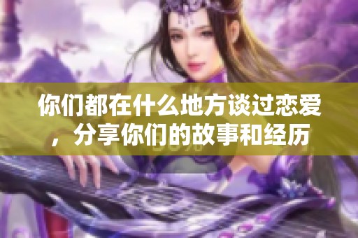 你们都在什么地方谈过恋爱，分享你们的故事和经历