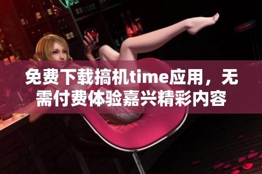 免费下载搞机time应用，无需付费体验嘉兴精彩内容