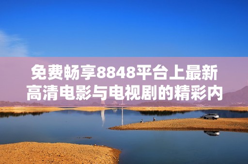 免费畅享8848平台上最新高清电影与电视剧的精彩内容