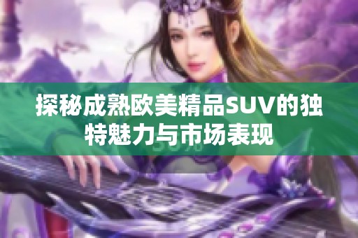 探秘成熟欧美精品SUV的独特魅力与市场表现