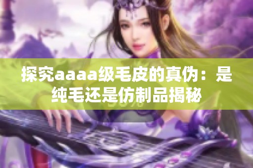 探究aaaa级毛皮的真伪：是纯毛还是仿制品揭秘