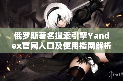 俄罗斯著名搜索引擎Yandex官网入口及使用指南解析