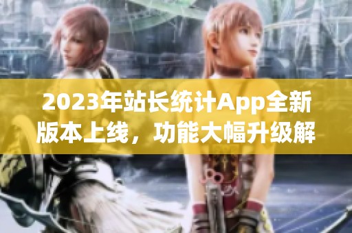 2023年站长统计App全新版本上线，功能大幅升级解读