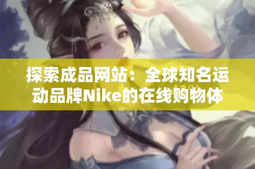 探索成品网站：全球知名运动品牌Nike的在线购物体验