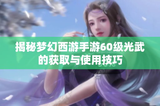 揭秘梦幻西游手游60级光武的获取与使用技巧