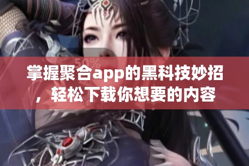 掌握聚合app的黑科技妙招，轻松下载你想要的内容