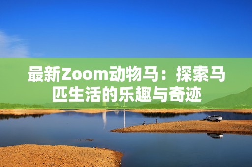 最新Zoom动物马：探索马匹生活的乐趣与奇迹