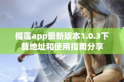 榴莲app最新版本1.0.3下载地址和使用指南分享