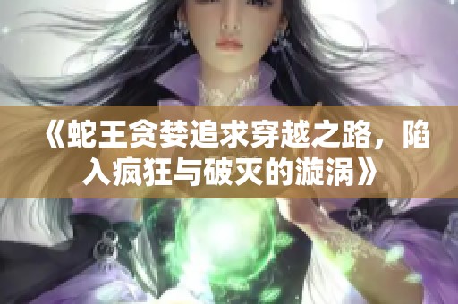 《蛇王贪婪追求穿越之路，陷入疯狂与破灭的漩涡》