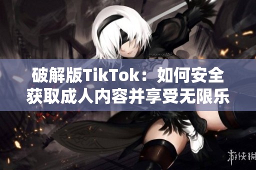 破解版TikTok：如何安全获取成人内容并享受无限乐趣