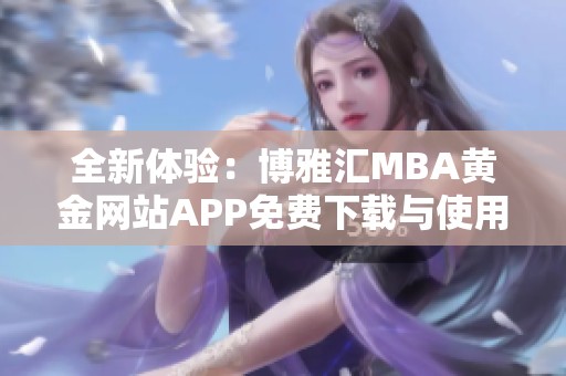 全新体验：博雅汇MBA黄金网站APP免费下载与使用指南