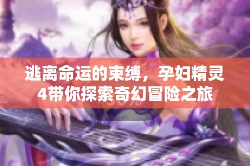 逃离命运的束缚，孕妇精灵4带你探索奇幻冒险之旅