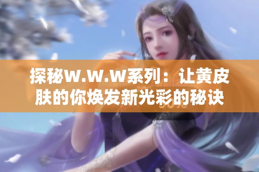 探秘W.W.W系列：让黄皮肤的你焕发新光彩的秘诀