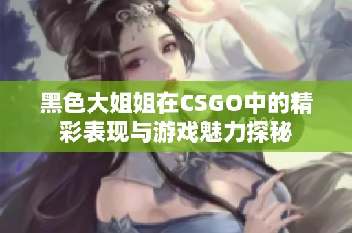 黑色大姐姐在CSGO中的精彩表现与游戏魅力探秘