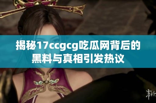 揭秘17ccgcg吃瓜网背后的黑料与真相引发热议