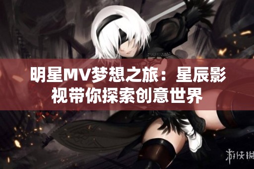 明星MV梦想之旅：星辰影视带你探索创意世界