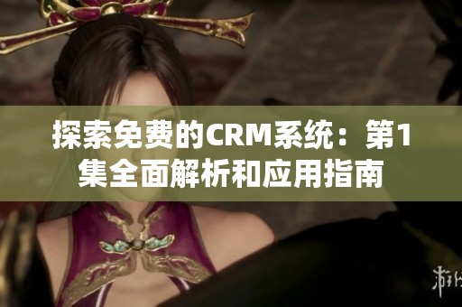 探索免费的CRM系统：第1集全面解析和应用指南