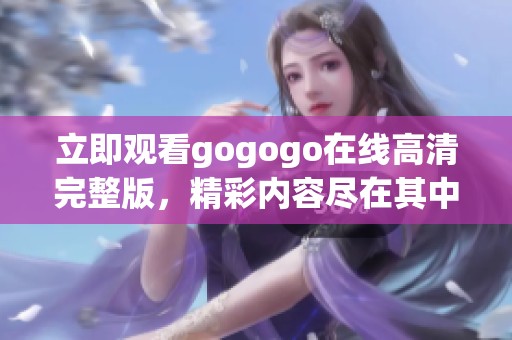 立即观看gogogo在线高清完整版，精彩内容尽在其中！