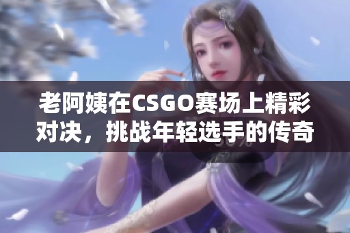 老阿姨在CSGO赛场上精彩对决，挑战年轻选手的传奇时刻