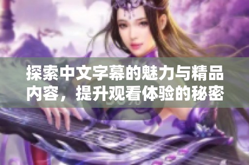 探索中文字幕的魅力与精品内容，提升观看体验的秘密