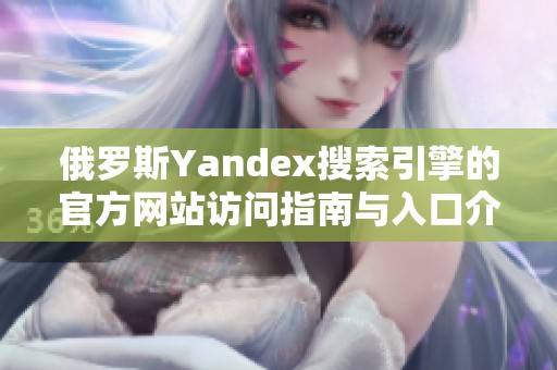 俄罗斯Yandex搜索引擎的官方网站访问指南与入口介绍