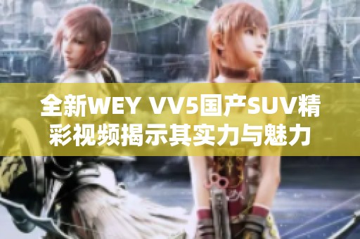 全新WEY VV5国产SUV精彩视频揭示其实力与魅力