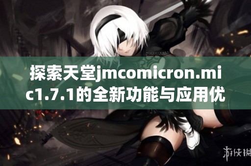 探索天堂jmcomicron.mic1.7.1的全新功能与应用优势