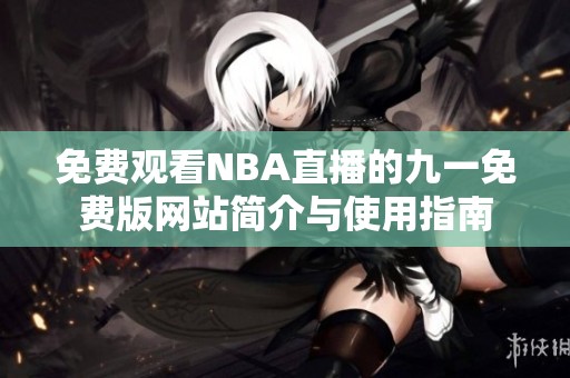 免费观看NBA直播的九一免费版网站简介与使用指南